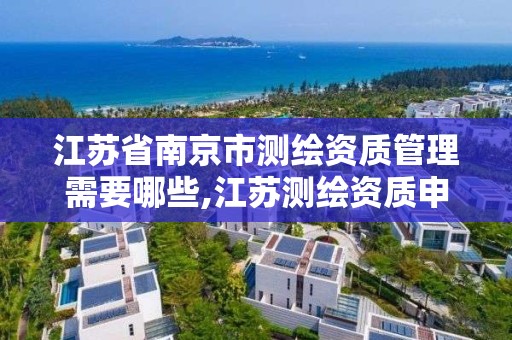 江蘇省南京市測繪資質管理需要哪些,江蘇測繪資質申請