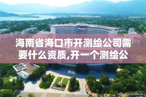 海南省海口市開測繪公司需要什么資質(zhì),開一個測繪公司流程。