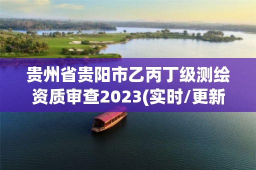 貴州省貴陽市乙丙丁級測繪資質審查2023(實時/更新中)