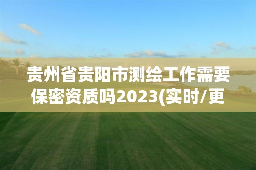 貴州省貴陽市測繪工作需要保密資質嗎2023(實時/更新中)