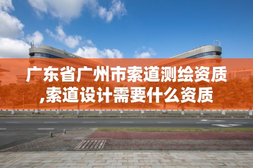 廣東省廣州市索道測繪資質,索道設計需要什么資質