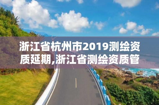 浙江省杭州市2019測(cè)繪資質(zhì)延期,浙江省測(cè)繪資質(zhì)管理實(shí)施細(xì)則