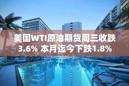 美國WTI原油期貨周三收跌3.6% 本月迄今下跌1.8%