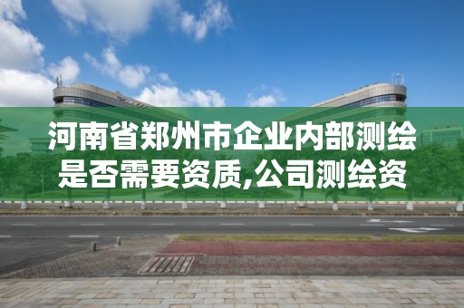 河南省鄭州市企業內部測繪是否需要資質,公司測繪資質辦理需要什么人員