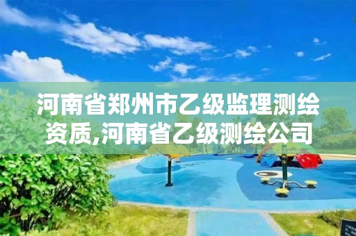 河南省鄭州市乙級監理測繪資質,河南省乙級測繪公司有多少家