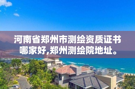 河南省鄭州市測繪資質證書哪家好,鄭州測繪院地址。