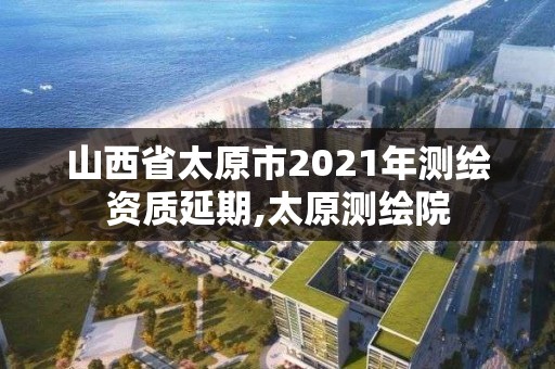 山西省太原市2021年測繪資質延期,太原測繪院