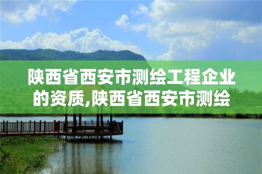 陜西省西安市測繪工程企業的資質,陜西省西安市測繪工程企業的資質有哪些