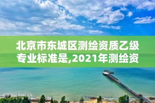 北京市東城區測繪資質乙級專業標準是,2021年測繪資質專業標準