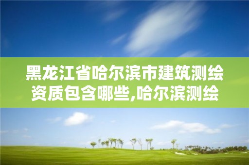 黑龍江省哈爾濱市建筑測繪資質包含哪些,哈爾濱測繪局是干什么的