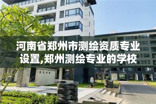 河南省鄭州市測繪資質(zhì)專業(yè)設(shè)置,鄭州測繪專業(yè)的學(xué)校有哪些