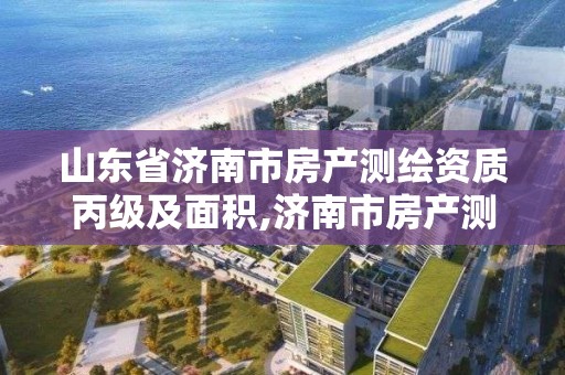 山東省濟南市房產測繪資質丙級及面積,濟南市房產測繪研究院改制