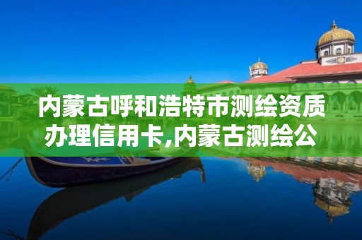 內蒙古呼和浩特市測繪資質辦理信用卡,內蒙古測繪公司有哪些