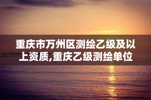 重慶市萬州區測繪乙級及以上資質,重慶乙級測繪單位