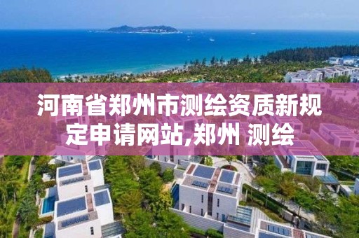 河南省鄭州市測繪資質新規定申請網站,鄭州 測繪