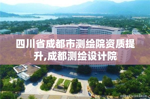 四川省成都市測繪院資質(zhì)提升,成都測繪設(shè)計院