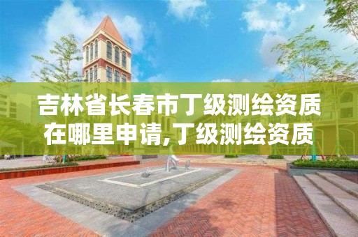 吉林省長春市丁級測繪資質在哪里申請,丁級測繪資質執業范圍