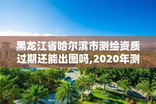 黑龍江省哈爾濱市測(cè)繪資質(zhì)過期還能出圖嗎,2020年測(cè)繪資質(zhì)續(xù)期怎么辦理。