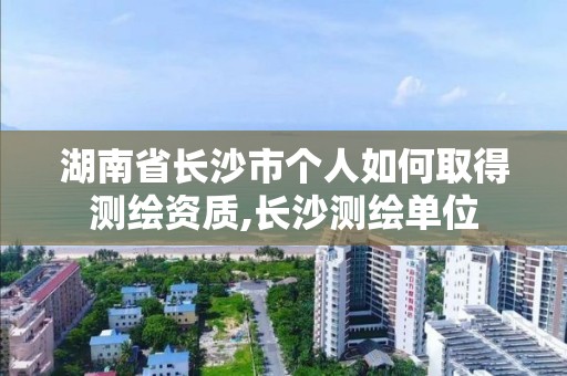 湖南省長沙市個人如何取得測繪資質,長沙測繪單位