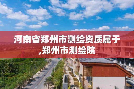 河南省鄭州市測繪資質屬于,鄭州市測繪院