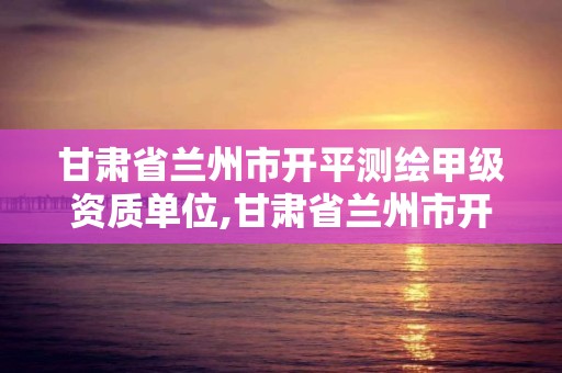 甘肅省蘭州市開平測繪甲級資質單位,甘肅省蘭州市開平測繪甲級資質單位有幾個