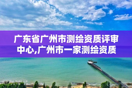 廣東省廣州市測繪資質評審中心,廣州市一家測繪資質單位