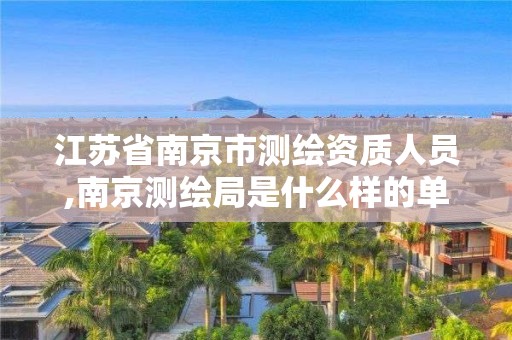 江蘇省南京市測繪資質人員,南京測繪局是什么樣的單位