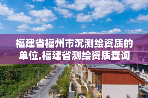 福建省福州市沉測繪資質的單位,福建省測繪資質查詢