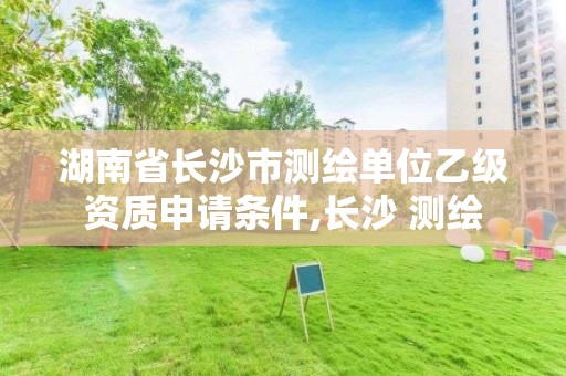 湖南省長沙市測繪單位乙級資質(zhì)申請條件,長沙 測繪