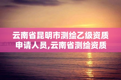 云南省昆明市測(cè)繪乙級(jí)資質(zhì)申請(qǐng)人員,云南省測(cè)繪資質(zhì)查詢。