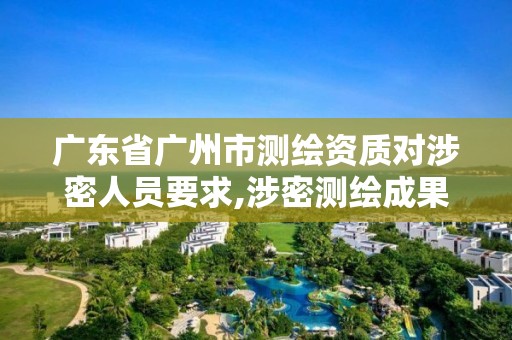 廣東省廣州市測繪資質對涉密人員要求,涉密測繪成果管理人員崗位培訓證書的有效期為多少年