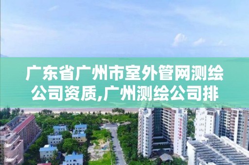 廣東省廣州市室外管網測繪公司資質,廣州測繪公司排名名單