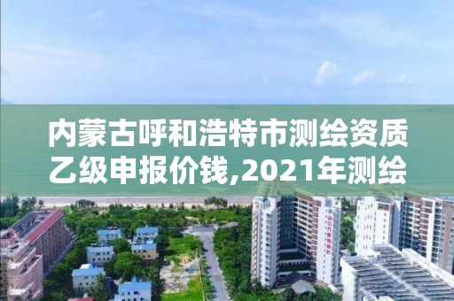 內蒙古呼和浩特市測繪資質乙級申報價錢,2021年測繪資質乙級人員要求