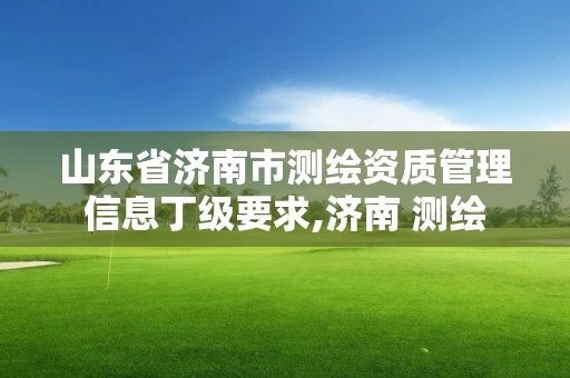 山東省濟南市測繪資質(zhì)管理信息丁級要求,濟南 測繪