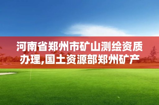 河南省鄭州市礦山測繪資質辦理,國土資源部鄭州礦產資源監督檢測中心