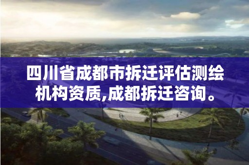 四川省成都市拆遷評估測繪機構資質,成都拆遷咨詢。