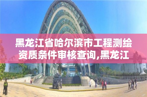 黑龍江省哈爾濱市工程測(cè)繪資質(zhì)條件審核查詢,黑龍江省哈爾濱市測(cè)繪局。