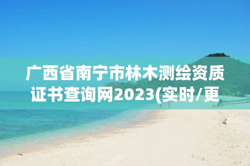 廣西省南寧市林木測繪資質證書查詢網(wǎng)2023(實時/更新中)