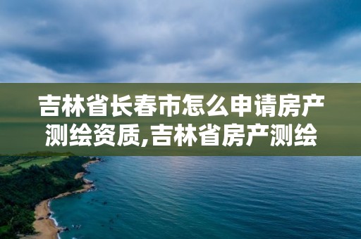 吉林省長春市怎么申請房產(chǎn)測繪資質(zhì),吉林省房產(chǎn)測繪收費(fèi)標(biāo)準(zhǔn)2019