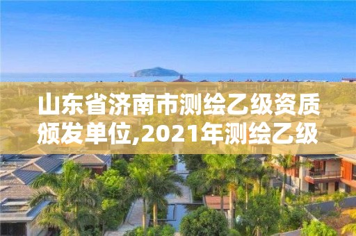 山東省濟南市測繪乙級資質頒發單位,2021年測繪乙級資質申報制度