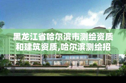 黑龍江省哈爾濱市測繪資質和建筑資質,哈爾濱測繪招聘信息