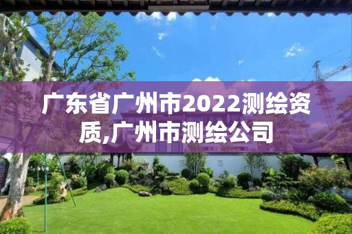 廣東省廣州市2022測(cè)繪資質(zhì),廣州市測(cè)繪公司