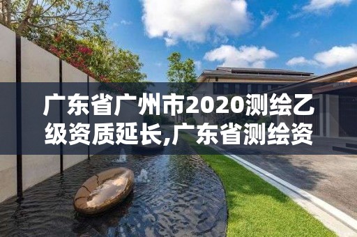 廣東省廣州市2020測繪乙級資質(zhì)延長,廣東省測繪資質(zhì)延期