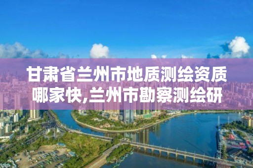 甘肅省蘭州市地質測繪資質哪家快,蘭州市勘察測繪研究院有限公司