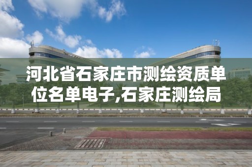 河北省石家莊市測繪資質單位名單電子,石家莊測繪局官網。