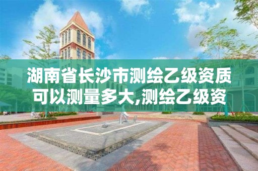 湖南省長沙市測繪乙級資質可以測量多大,測繪乙級資質業務范圍