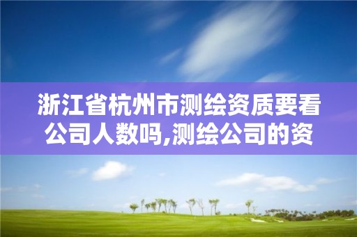 浙江省杭州市測繪資質要看公司人數嗎,測繪公司的資質。