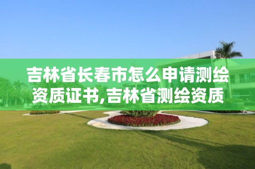 吉林省長春市怎么申請測繪資質證書,吉林省測繪資質查詢。