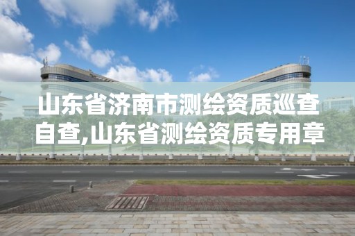 山東省濟南市測繪資質(zhì)巡查自查,山東省測繪資質(zhì)專用章圖片