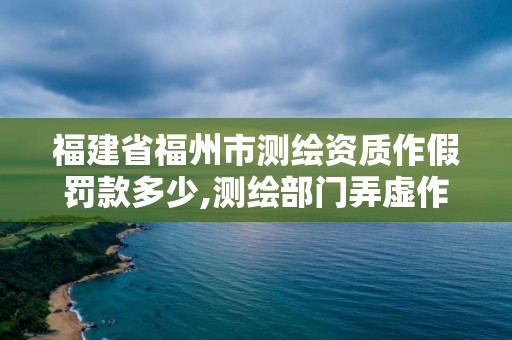 福建省福州市測繪資質作假罰款多少,測繪部門弄虛作假有罪嗎